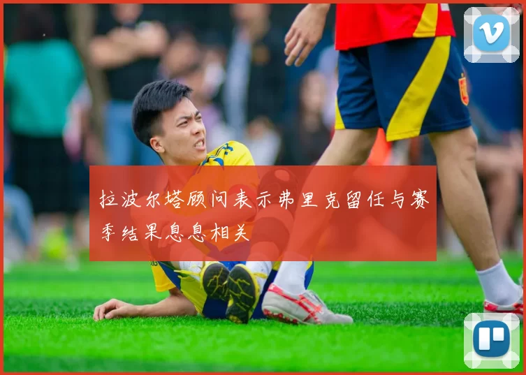 拉波尔塔顾问表示弗里克留任与赛季结果息息相关