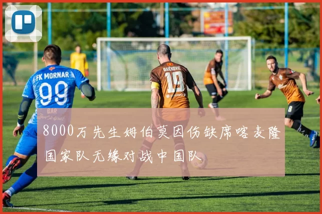 8000万先生姆伯莫因伤缺席喀麦隆国家队无缘对战中国队