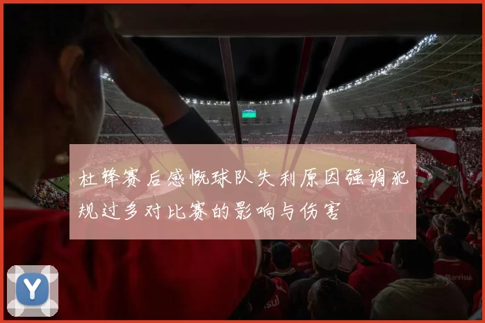 杜锋赛后感慨球队失利原因强调犯规过多对比赛的影响与伤害