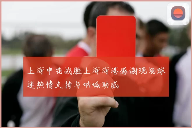 上海申花战胜上海海港感谢现场球迷热情支持与呐喊助威