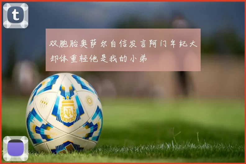 双胞胎奥萨尔自信发言阿门年纪大却体重轻他是我的小弟