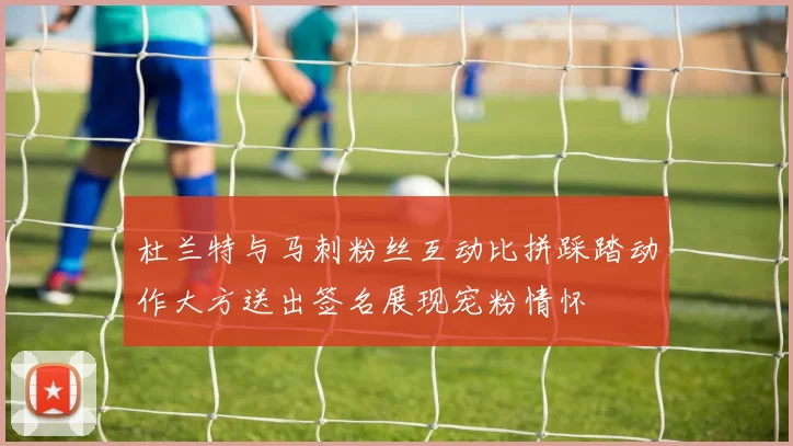 杜兰特与马刺粉丝互动比拼踩踏动作大方送出签名展现宠粉情怀