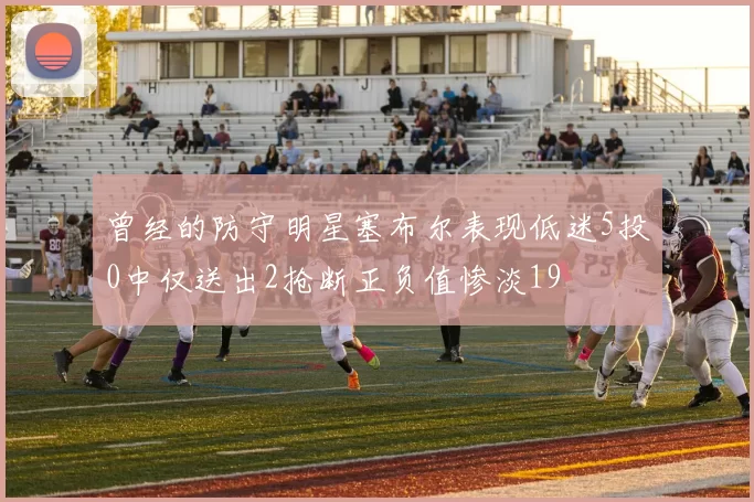 曾经的防守明星塞布尔表现低迷5投0中仅送出2抢断正负值惨淡19