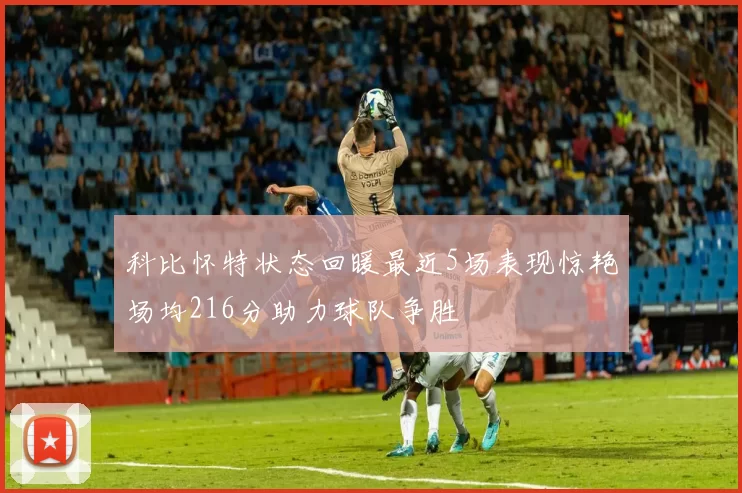 科比怀特状态回暖最近5场表现惊艳场均216分助力球队争胜