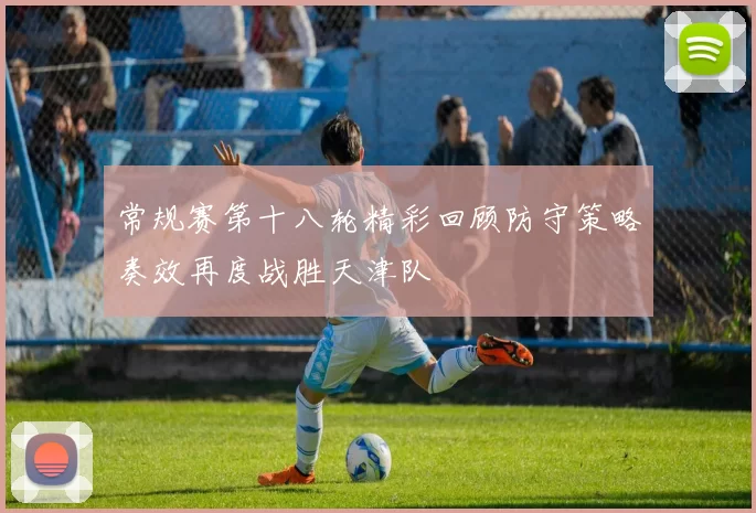 常规赛第十八轮精彩回顾防守策略奏效再度战胜天津队