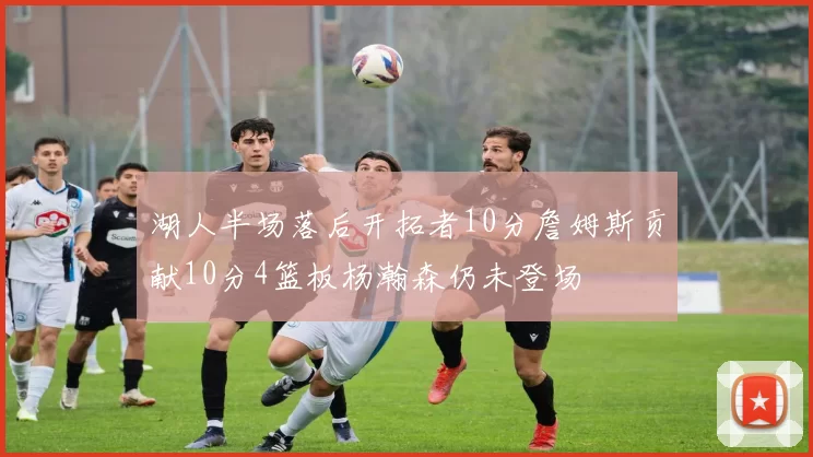 湖人半场落后开拓者10分詹姆斯贡献10分4篮板杨瀚森仍未登场