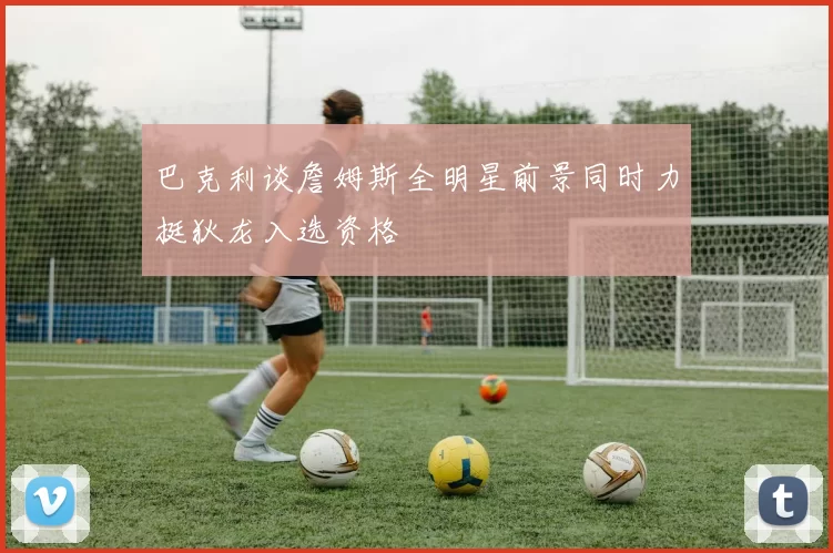 巴克利谈詹姆斯全明星前景同时力挺狄龙入选资格