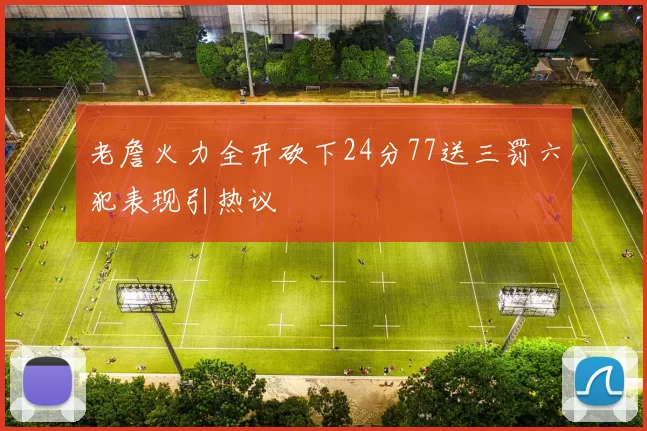 老詹火力全开砍下24分77送三罚六犯表现引热议