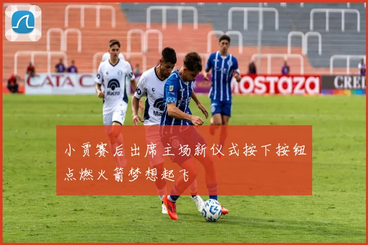 小贾赛后出席主场新仪式按下按钮点燃火箭梦想起飞