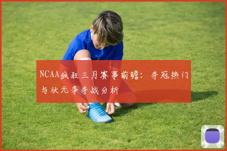 NCAA疯狂三月赛事前瞻：夺冠热门与状元争夺战分析