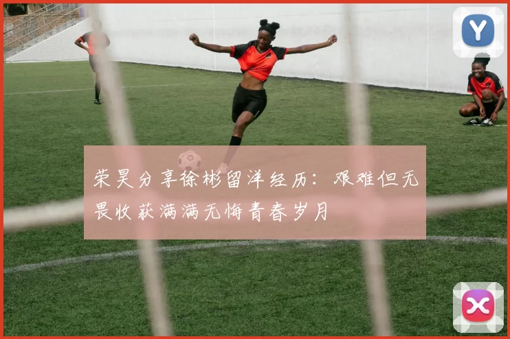 荣昊分享徐彬留洋经历：艰难但无畏收获满满无悔青春岁月