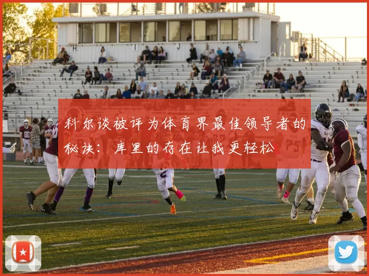 科尔谈被评为体育界最佳领导者的秘诀：库里的存在让我更轻松