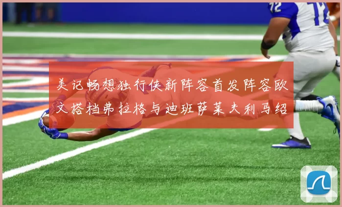 美记畅想独行侠新阵容首发阵容欧文搭档弗拉格与迪班萨莱夫利马绍尔共筑冠军梦