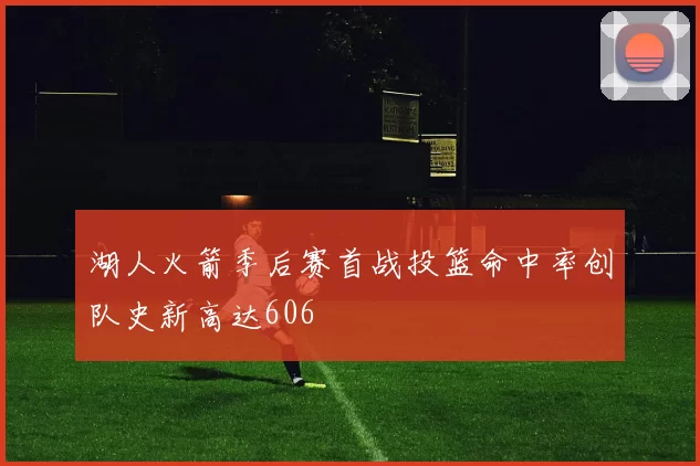 湖人火箭季后赛首战投篮命中率创队史新高达606