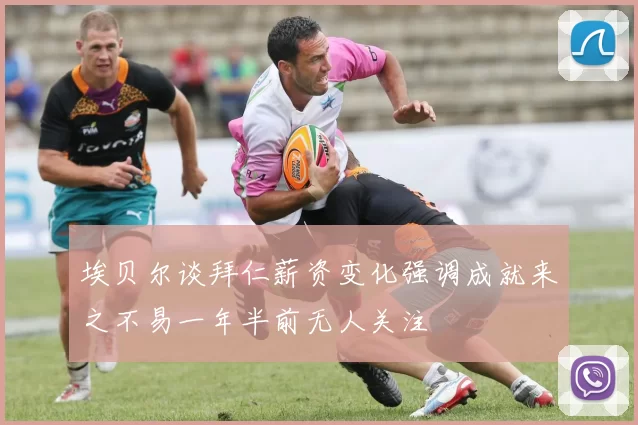 埃贝尔谈拜仁薪资变化强调成就来之不易一年半前无人关注